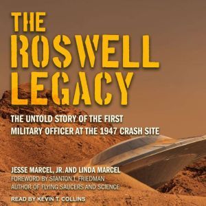 The Roswell Legacy: The Untold Story of the First Military Officer at the 1947 Crash Site, Jr. Marcel