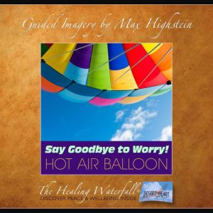 Say Goodbye to Worry  Hot Air Balloon: Loose The Worry Habit With Guided Imagery, Max Highstein