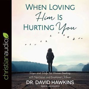 When Loving Him Is Hurting You: Hope and Help for Women Dealing With Narcissism and Emotional Abuse, David Hawkins