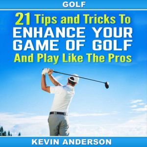 Golf: 21 Tips and Tricks To Enhance Your Game of Golf And Play Like The Pros: (golf swing, chip shots, golf putt, lifetime sports, pitch shots, golf basics), Kevin Anderson