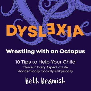 Dyslexia. Wrestling with an Octopus: 10 Tips to Help Your Dyslexic Child Learn to Read, Spell, and Thrive in Every Aspect of Life, Academically, Socially & Physically, Beth Beamish
