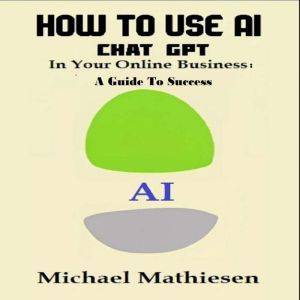 How To Use AI Chat GPT in Your Online Business: A Guide to Success, Michael Mathiesen