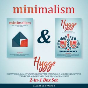 Minimalism & Hygge: 2-in-1 Box Set. Discover Minimalist Ways To Declutter Your World And Bring Sanity To Your Home And Life With Danish Art Of Happiness, Alexander Parker