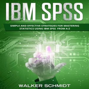 IBM SPSS: Simple and Effective Strategies for Mastering Statistics Using IBM SPSS From A-Z, Walker Schmidt