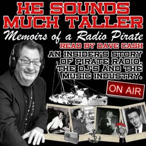 He Sounds Much Taller: Memoirs of a Radio Pirate: An Insider's Story of Pirate Radio, The DJs and The Music Industry, Dave Cash
