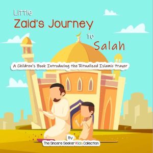 Little Zaid's Journey to Salah: A Children's Book Introducing the Ritualized Islamic Prayer, The Sincere Seeker Kids Collection
