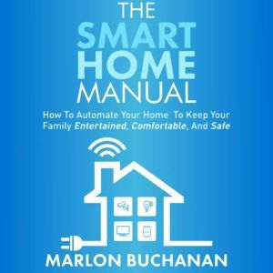 The Smart Home Manual: How to Automate Your Home to Keep Your Family Entertained, Comfortable, and Safe, Marlon Buchanan