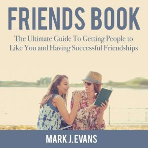 Friends Book: The Ultimate Guide To Getting People to Like You and Having Successful Friendships, Mark J. Evans