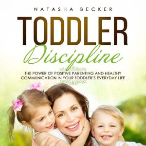 Toddler Discipline: The Power of Positive Parenting and Healthy Communication in Your Toddlers Everyday Life, Natasha Becker