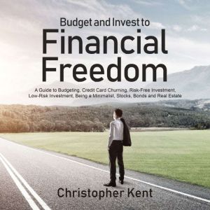 Budget and Invest to Financial Freedom: A Guide to Budgeting, Credit Card Churning, Risk-Free Investment, Low-Risk Investment, Being a Minimalist, Stocks, Bonds and Real Estate, Christopher Kent