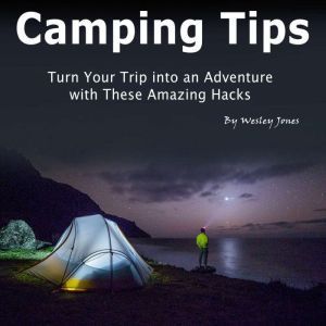 Camping Tips: Turn Your Trip into an Adventure with These Amazing Hacks, Wesley Jones