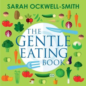 The Gentle Eating Book: The Easier, Calmer Approach to Feeding Your Child and Solving Common Eating Problems, Sarah Ockwell-Smith