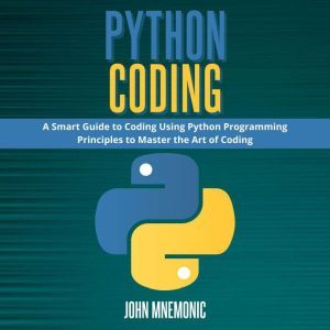 PYTHON CODING: A Smart Guide to Coding Using Python Programming Principles to Master the Art of Coding, John Mnemonic