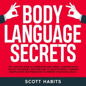 Body Language Secrets: The Complete Guide to Understand Non-Verbal Communication. How to Analyze People, Speed Reading Their Hidden Thoughts and Improve Your Social Skills to Win in Business and Life, Scott Habits
