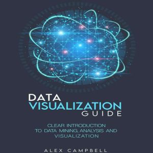 Data Visualization Guide: Clear Introduction to Data Mining, Analysis, and Visualization, Alex Campbell