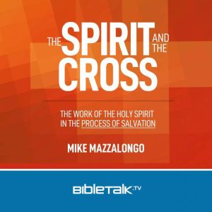 The Spirit and the Cross: The Work of the Holy Spirit in the Process of Salvation, Mike Mazzalongo