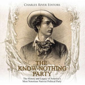 Know Nothing Party, The: The History and Legacy of America's Most Notorious Nativist Political Party, Charles River Editors