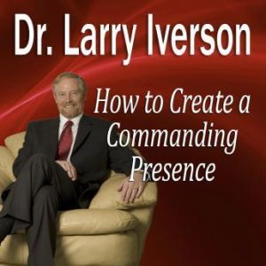 How to Create a Commanding Presence: Learn Strategies for Presenting Powerfully & Persuasively, Dr. Larry Iverson, PhD