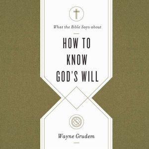 What the Bible Says about How to Know God's Will: Factors to Consider in Making Ethical Decisions, Wayne Grudem
