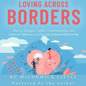 Loving Across Borders: How to Navigate Conflict, Communication, and Cultural Differences in Your Intercultural Relationship, KC McCormick Ciftci