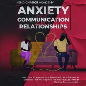 Anxiety And Communication In Relationships: Learn How To Improve Your Relationship With 11 Powerful Exercises That Will Help You To Enjoy Your Life Through Effective Communication, Mind Change Academy