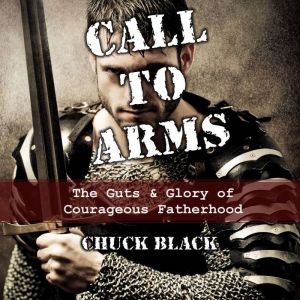 Call to Arms: The Guts and Glory of Courageous Fatherhood, Chuck Black