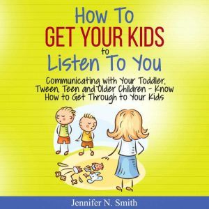 How To Get Your Kids To Listen To You - Communicating with Your Toddler, Tween, Teen and Older Children  Know How to Get Through to Your Kids, Jennifer N. Smith