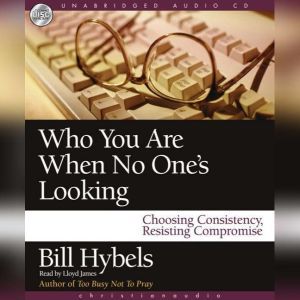 Who You Are When No One's Looking: Choosing Consistency, Resisting Compromise, Bill Hybels