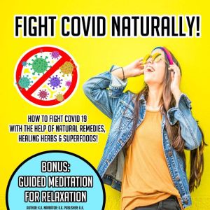 Fight Covid Naturally!: How To Fight Covid 19 With The Help Of Natural Remedies, Healing Herbs & Superfoods! BONUS: Guided Meditation For Relaxation, K.K.