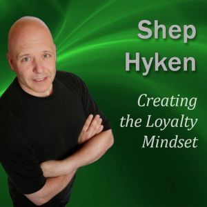 Creating the Loyalty Mindset: Moments of Magic, Shep Hyken CSP, CPAE