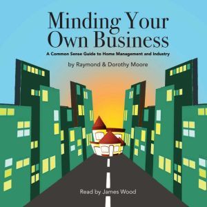 Minding Your Own Business: A Common Sense Guide to Home Management and Industry, Raymond S. Moore
