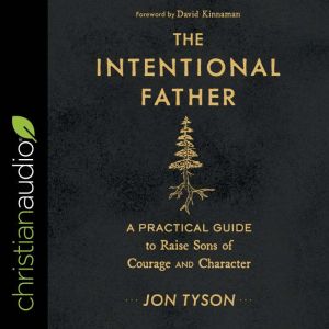 The Intentional Father: A Practical Guide to Raise Sons of Courage and Character, Jon Tyson