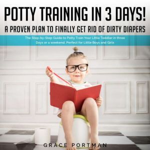 Potty Training in 3 Days! A proven plan to finally get rid of dirty diapers: The Step-by-Step Guide to Potty Train Your Little Toddler in three Days or a weekend. Perfect for Little Boys and Girls, Grace Portman