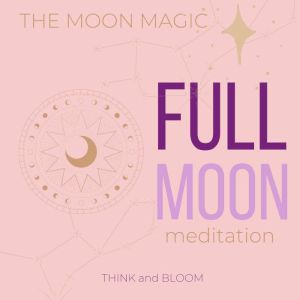 The Moon Magic - Full Moon Meditation: Release emotions, letting go, align with moon power, energetic support from universe, go with the ride, release cycles unwanted emotions, receive love guidance, Think and Bloom