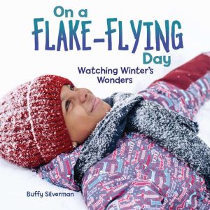 On a Flake-Flying Day: Watching Winter's Wonders, Buffy Silverman