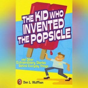 The Kid Who Invented the Popsicle: And Other Surprising Stories about Inventions, Don L. Wulffson