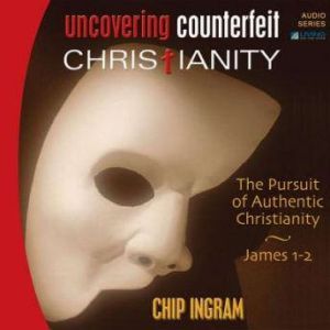 Uncovering Counterfeit Christianity: The Pursuit of Authentic Christianity, Chip Ingram