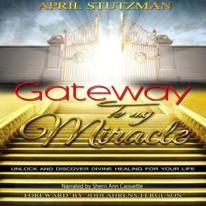 Gateway to my Miracle: Unlock and Discover Divine Healing For Your Life, April Stutzman