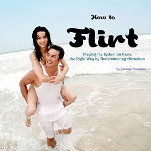 How to Flirt: Playing the Seduction Game the Right Way by Understanding Attraction, Jeremy Dunston