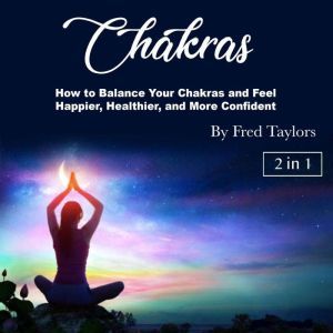 Chakras: How to Balance Your Chakras and Feel Happier, Healthier, and More Confident, Fred Taylors