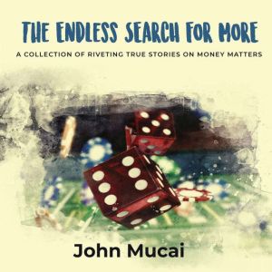 The Endless Search for More: A Collection of Riveting True Stories on Money Matters, John Mucai