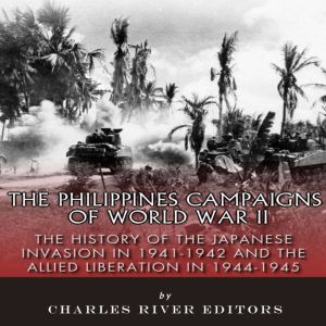 The Philippines Campaigns of World War II: The History of the Japanese Invasion in 1941-1942 and the Allied Liberation in 1944-1945, Charles River Editors