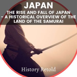 Japan: The Rise and Fall of Japan - a Historical Overview of the Land of the Samurai, History Retold