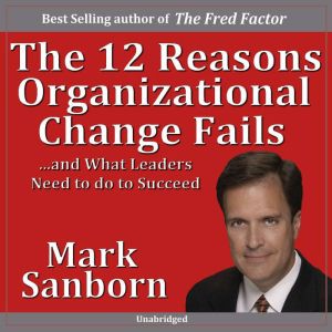 The 12 Reasons Organizational Change Fails: â€¦and What Leaders Need to Do to Succeed!, Marc Sanborn