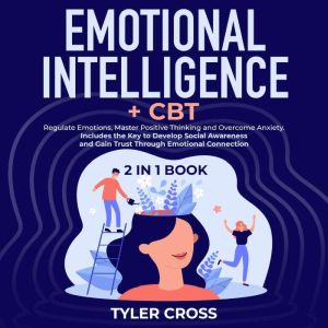 Emotional Intelligence + CBT 2 in 1 Book: Regulate Emotions, Master Positive Thinking and Overcome Anxiety. Includes the Key to Develop Social Awareness and Gain Trust Through Emotional Connection, Tyler Cross