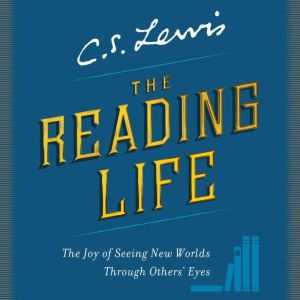 The Reading Life: The Joy of Seeing New Worlds Through Others' Eyes, C. S. Lewis