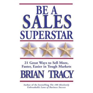 Be a Sales Superstar: 21 Great Ways to Sell More, Faster, Easier in Tough Markets, Brian Tracy