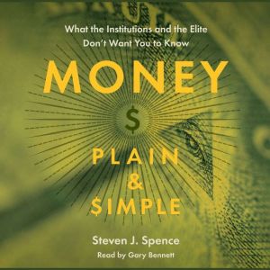 Money Plain & Simple: What the Institutions and the Elite Don’t Want You to Know, Steven J. Spence
