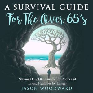 A Survival Guide for the Over 65's: Staying Out of the Emergency Room and Living Healthier for Longer, Jason Woodward