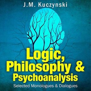 Logic, Philosophy & Psychoanalysis: Selected Monologues and Dialogues, J.-M. Kuczynski